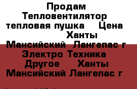 Продам Тепловентилятор (тепловая пушка) › Цена ­ 3 100 - Ханты-Мансийский, Лангепас г. Электро-Техника » Другое   . Ханты-Мансийский,Лангепас г.